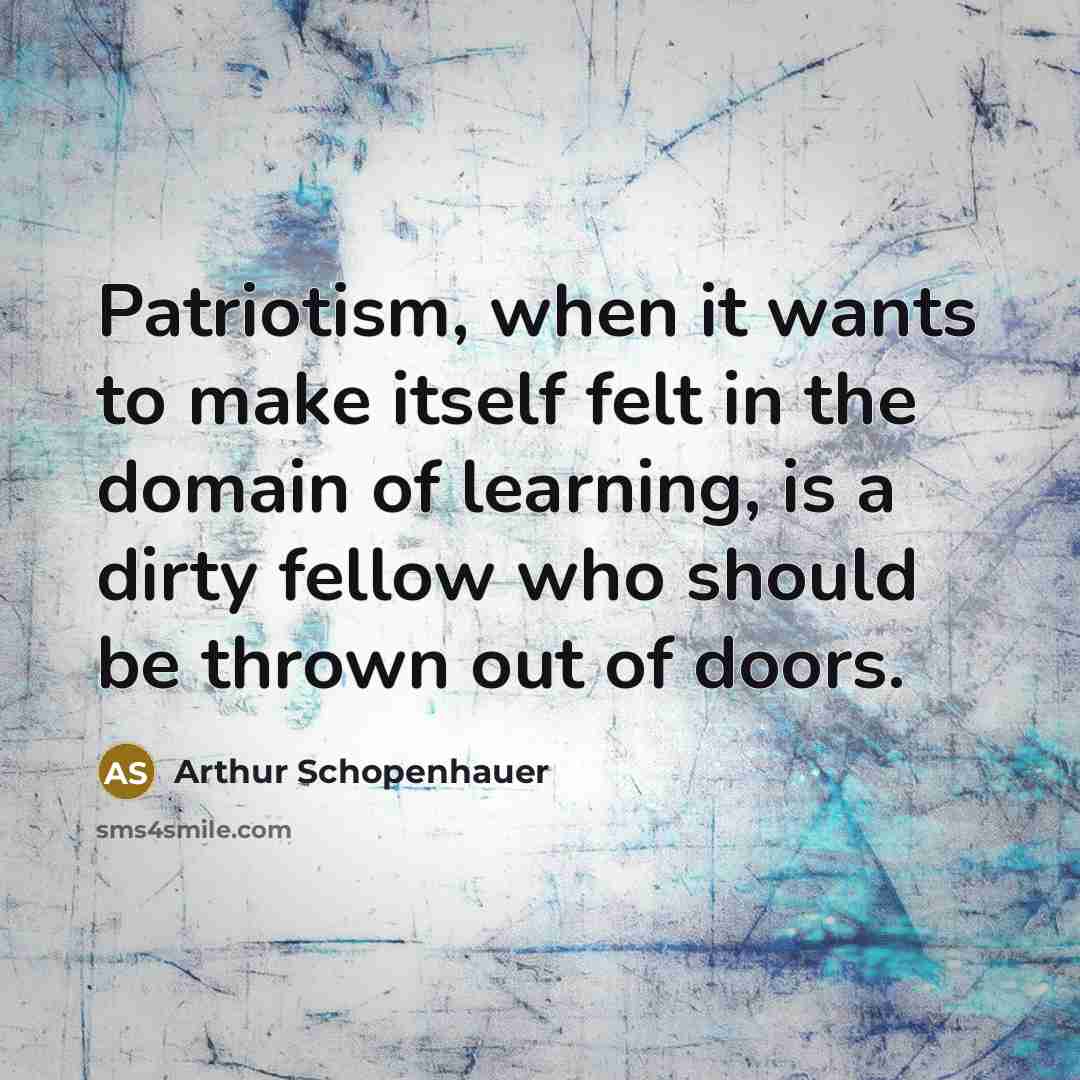 “Patriotism, when it wants to make itself felt in the domain of learning, is a dirty fellow who should be thrown out of doors.” quote by Arthur Schopenhauer