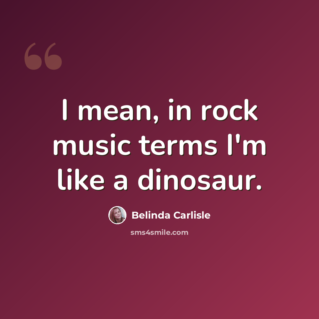 “I mean, in rock music terms I'm like a dinosaur.” quote by Belinda Carlisle