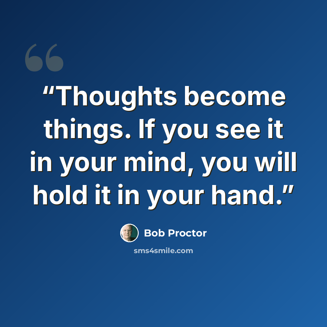 “Thoughts become things. If you see it in your mind, you will hold it in your hand.” quote by Bob Proctor