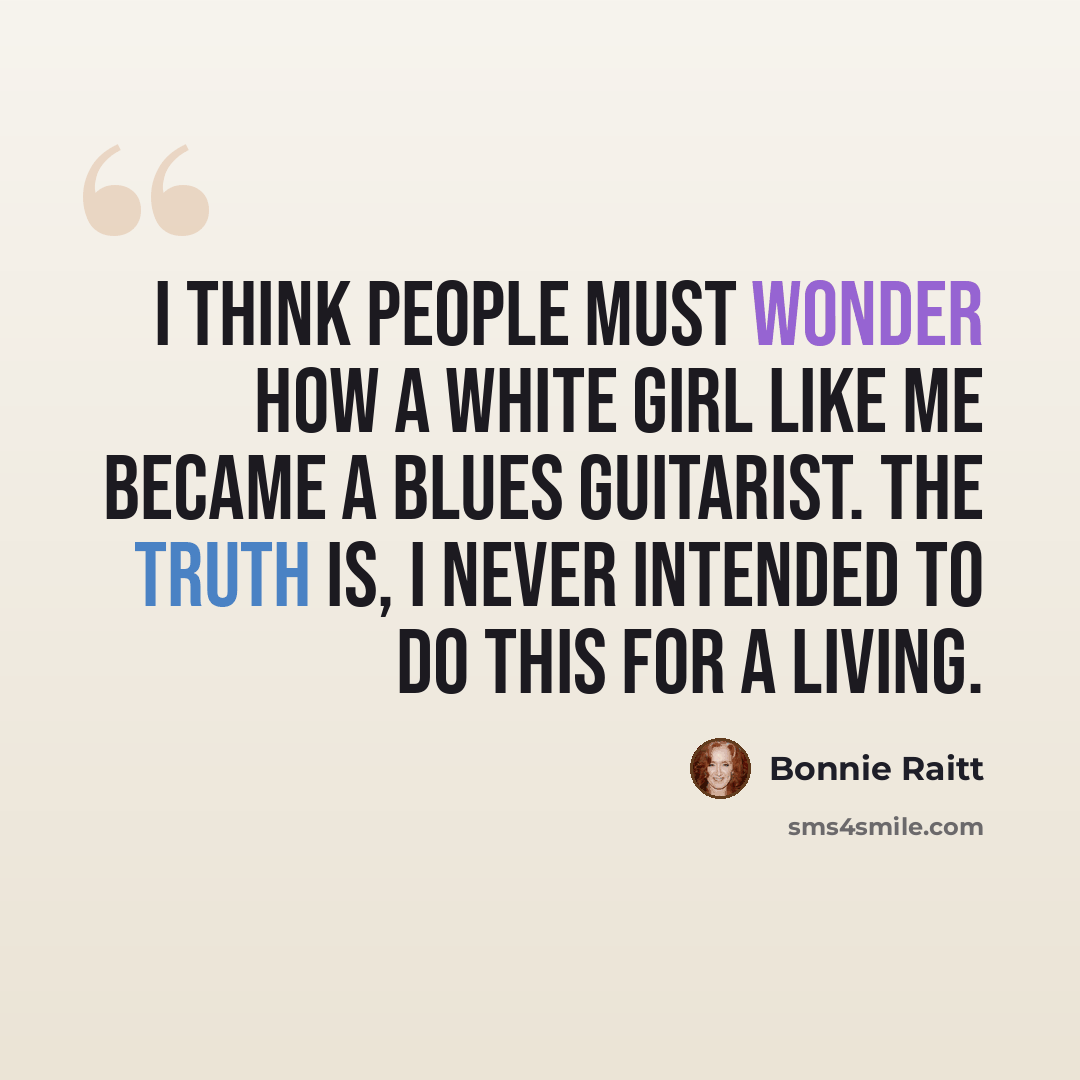 “I think people must wonder how a white girl like me became a blues guitarist. The truth is, I never intended to do this for a living.” quote by Bonnie Raitt