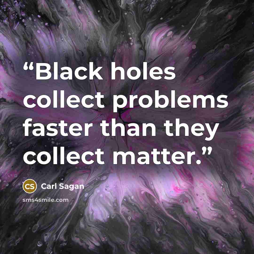 “Black holes collect problems faster than they collect matter.” quote by Carl Sagan