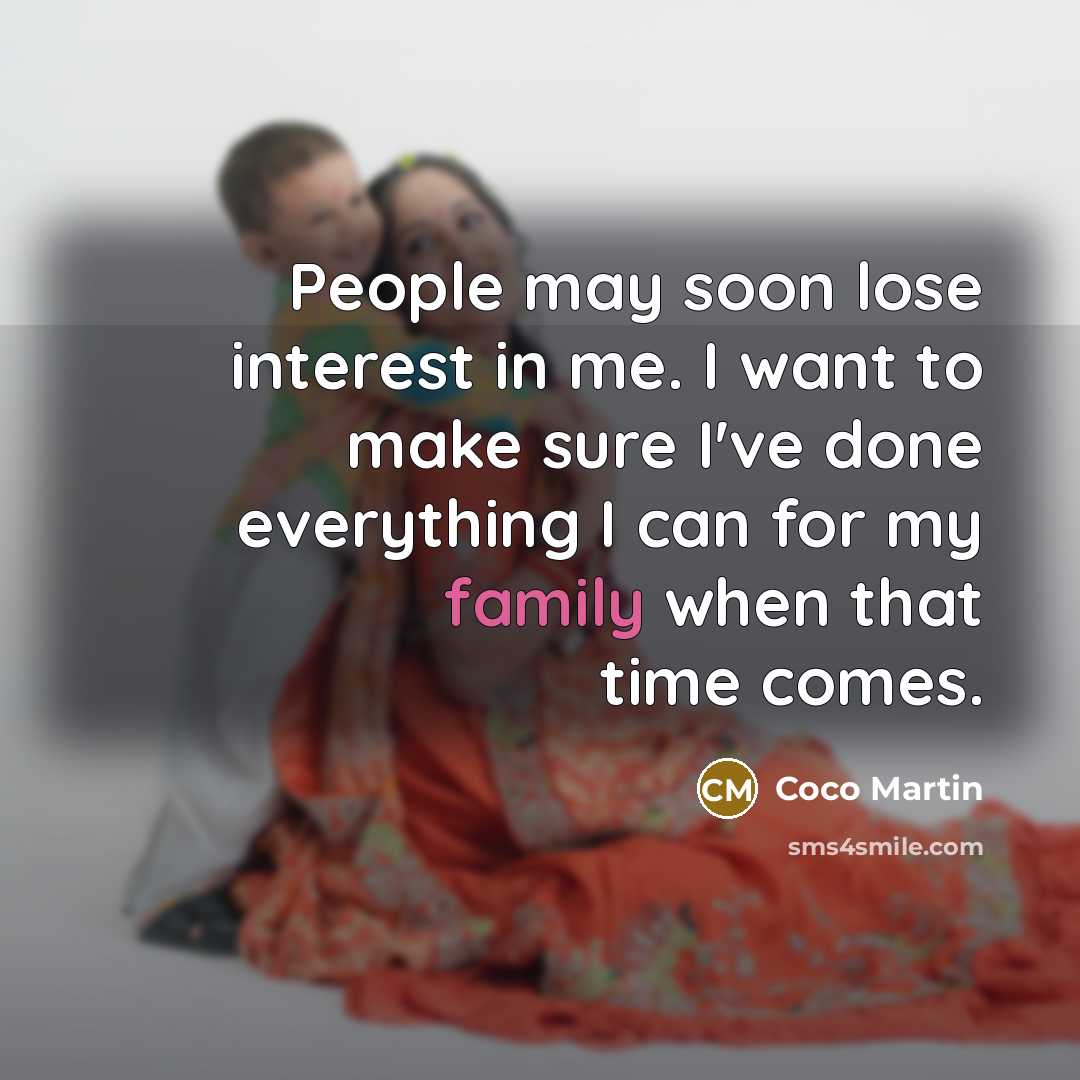 “People may soon lose interest in me. I want to make sure I've done everything I can for my family when that time comes.” quote by Coco Martin