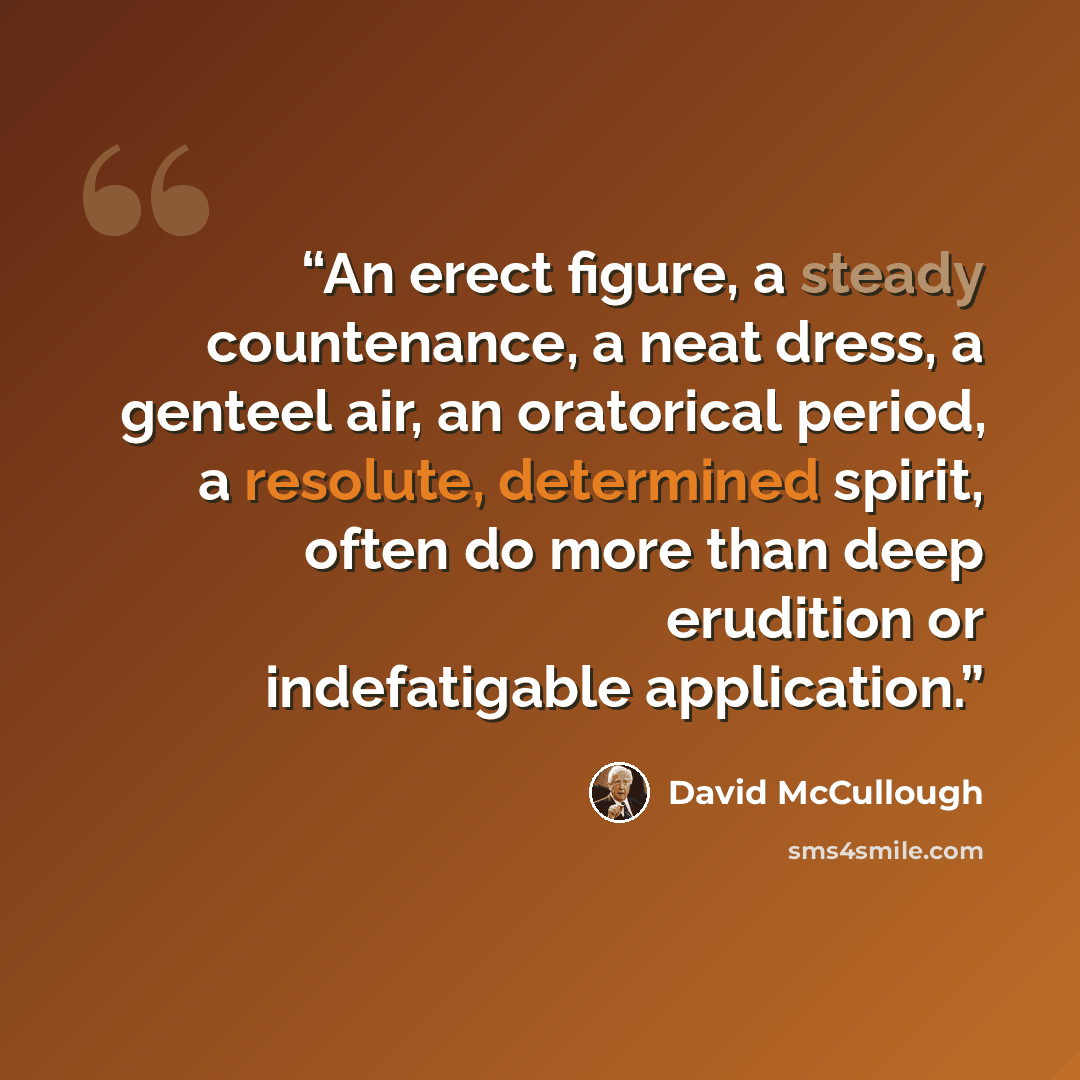 “An erect figure, a steady countenance, a neat dress, a genteel air, an oratorical period, a resolute, determined spirit, often do more than deep erudition or indefatigable application.” quote by David McCullough