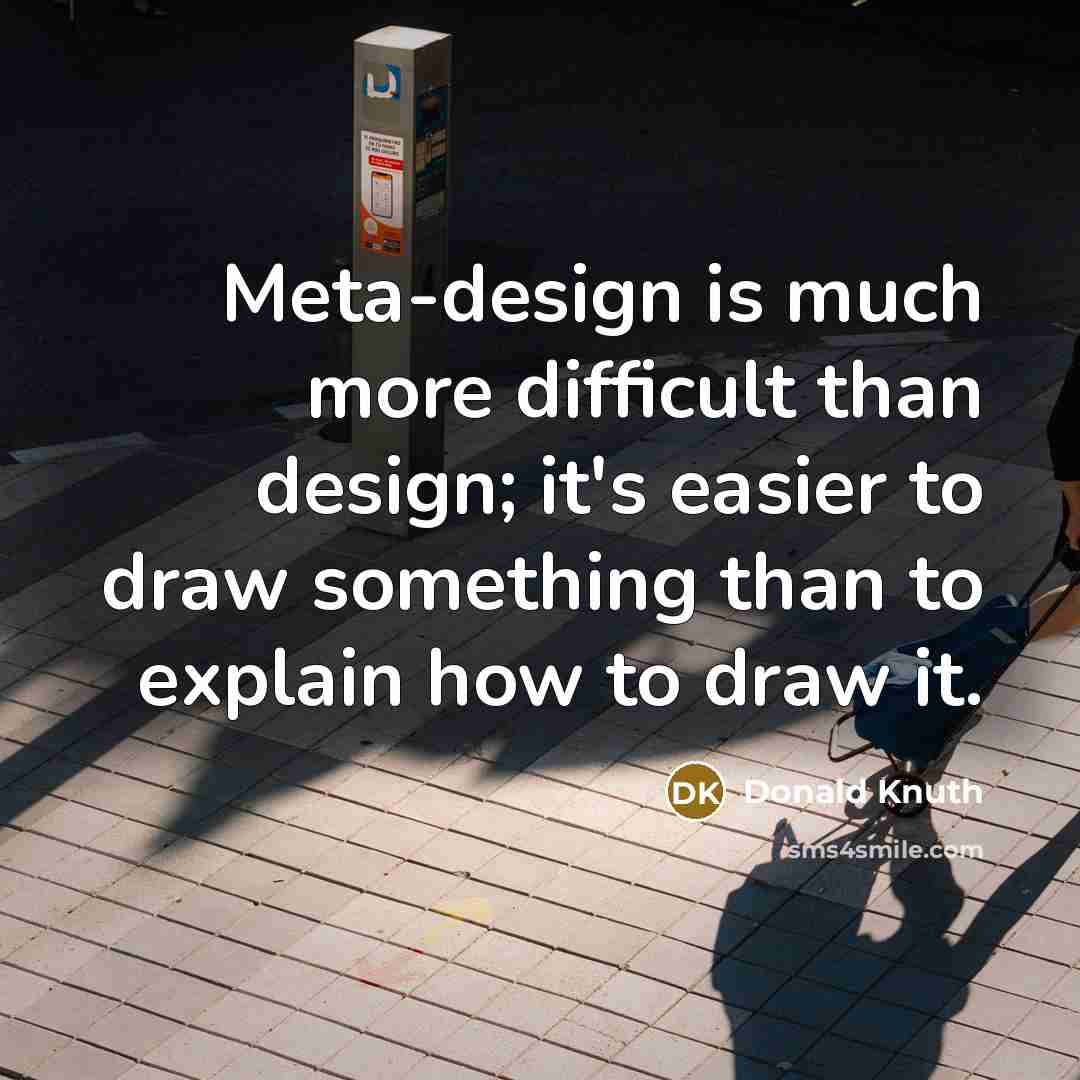 “Meta-design is much more difficult than design; it's easier to draw something than to explain how to draw it.” quote by Donald Knuth