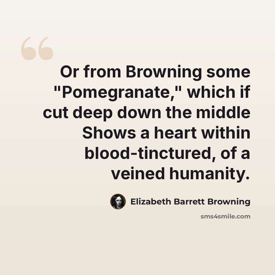 “Or from Browning some "Pomegranate," which if cut deep down the middle Shows a heart within blood-tinctured, of a veined humanity.” quote by Elizabeth Barrett Browning