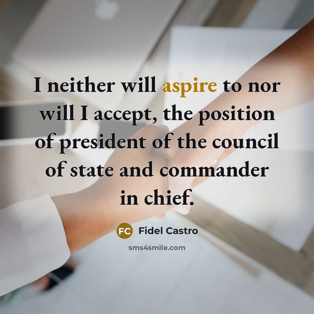 “I neither will aspire to nor will I accept, the position of president of the council of state and commander in chief.” quote by Fidel Castro