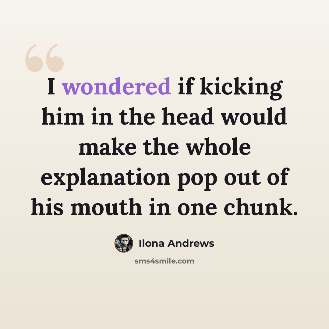 “I wondered if kicking him in the head would make the whole explanation pop out of his mouth in one chunk.” quote by Ilona Andrews