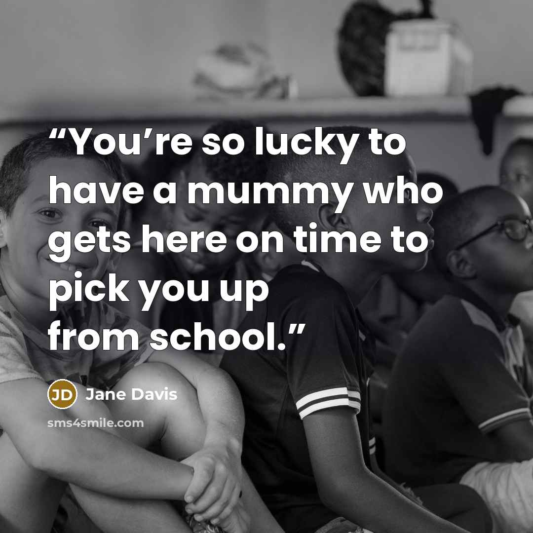 “You’re so lucky to have a mummy who gets here on time to pick you up from school.” quote by Jane Davis
