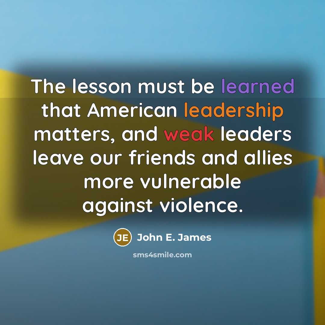 “The lesson must be learned that American leadership matters, and weak leaders leave our friends and allies more vulnerable against violence.” quote by John E. James