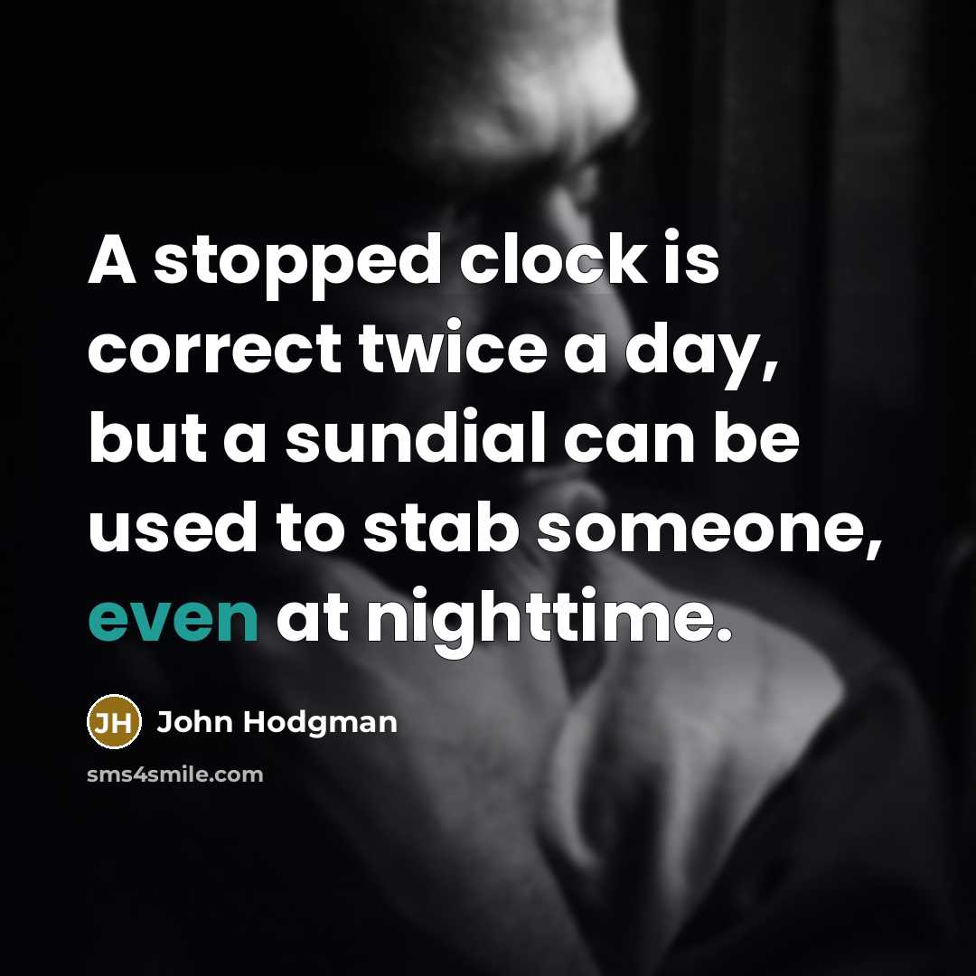 “A stopped clock is correct twice a day, but a sundial can be used to stab someone, even at nighttime.” quote by John Hodgman