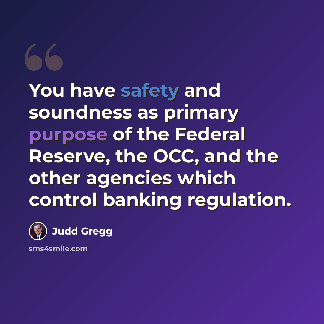 “You have safety and soundness as primary purpose of the Federal Reserve, the OCC, and the other agencies which control banking regulation.” quote by Judd Gregg