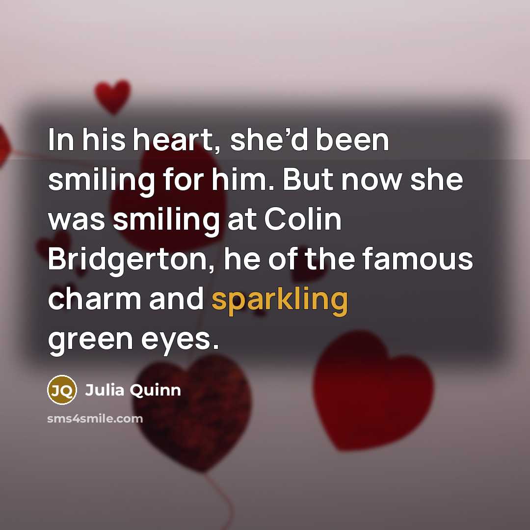 “In his heart, she’d been smiling for him. But now she was smiling at Colin Bridgerton, he of the famous charm and sparkling green eyes.” quote by Julia Quinn