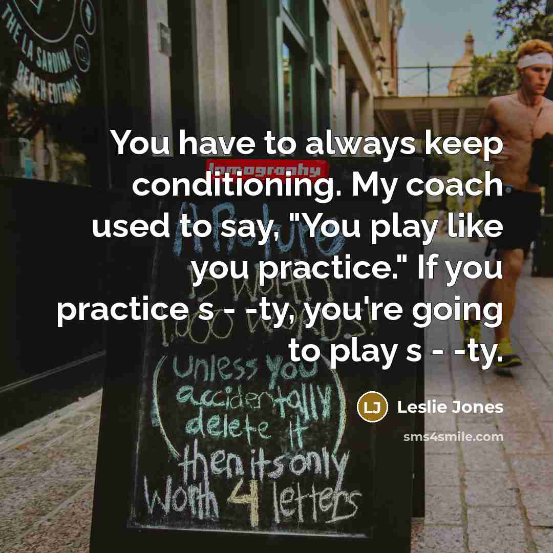 “You have to always keep conditioning. My coach used to say, "You play like you practice." If you practice s - -ty, you're going to play s - -ty.” quote by Leslie Jones