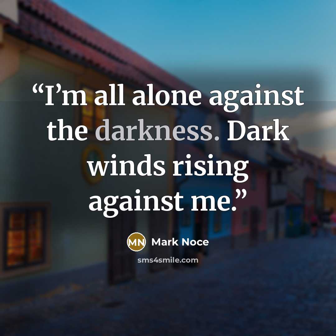 “I’m all alone against the darkness. Dark winds rising against me.” quote by Mark Noce