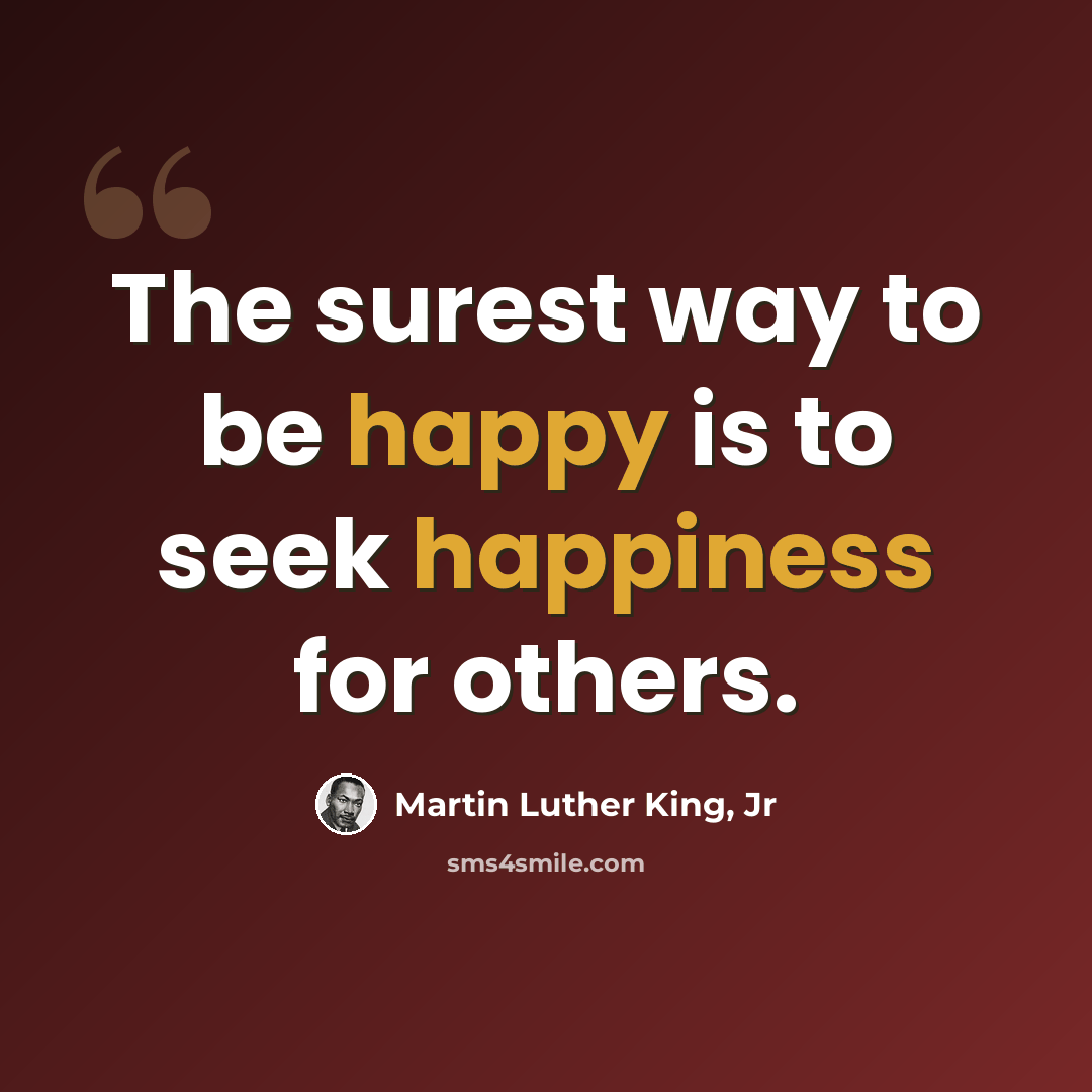 “The surest way to be happy is to seek happiness for others.” quote by Martin Luther King, Jr