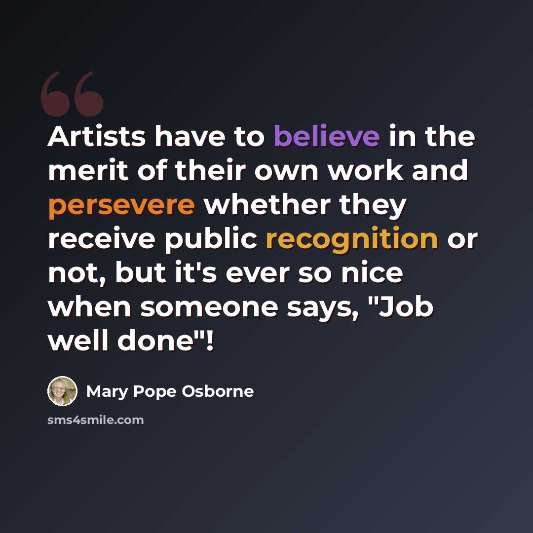 “Artists have to believe in the merit of their own work and persevere whether they receive public recognition or not, but it's ever so nice when someone says, "Job well done"!” quote by Mary Pope Osborne