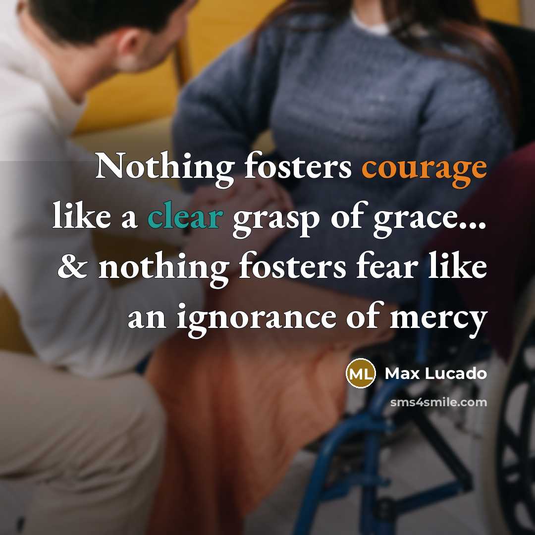 “Nothing fosters courage like a clear grasp of grace... & nothing fosters fear like an ignorance of mercy” quote by Max Lucado