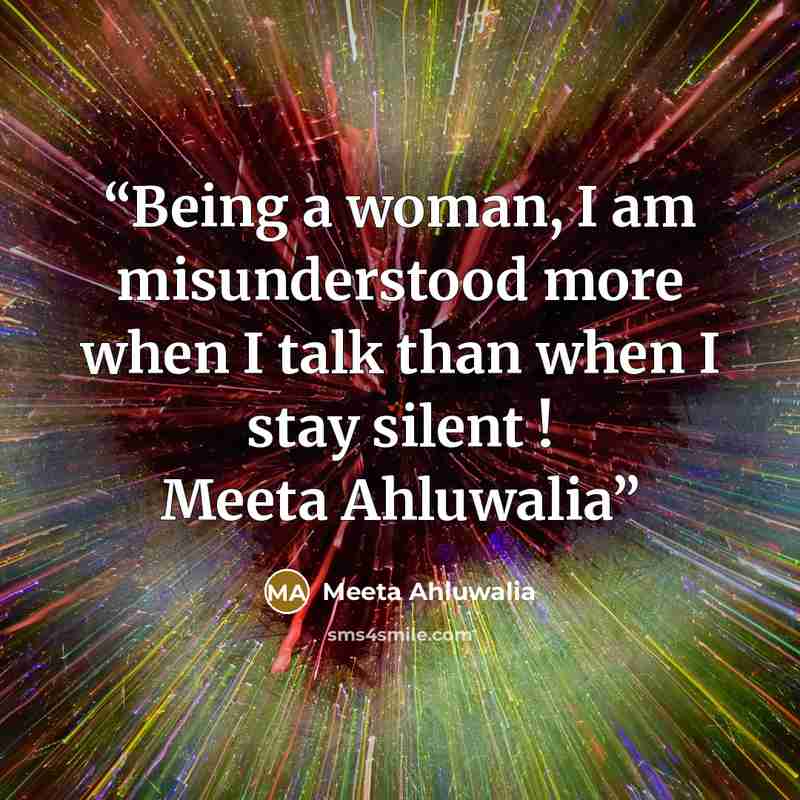“Being a woman, I am misunderstood more when I talk than when I stay silent ! Meeta Ahluwalia” quote by Meeta Ahluwalia
