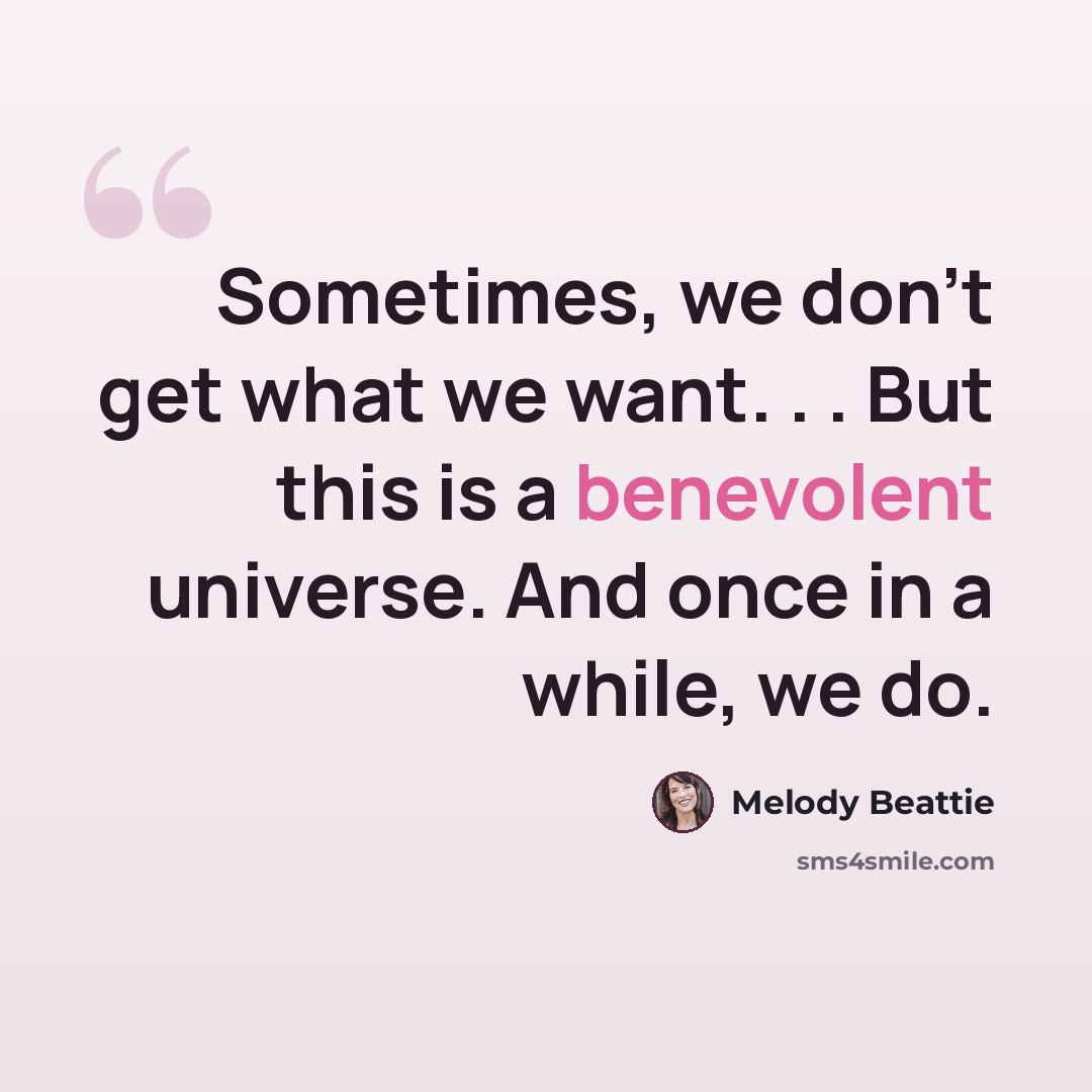 “Sometimes, we don't get what we want. . . But this is a benevolent universe. And once in a while, we do.” quote by Melody Beattie