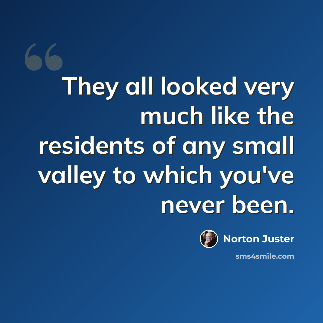“They all looked very much like the residents of any small valley to which you've never been.” quote by Norton Juster
