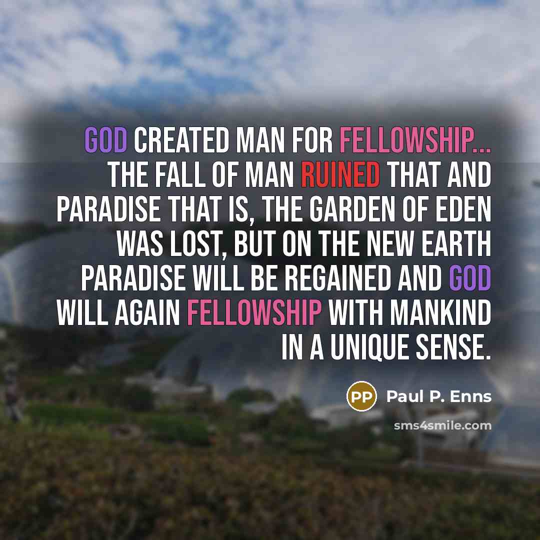 “God created man for fellowship... The fall of man ruined that and Paradise that is, the garden of Eden was lost, but on the new earth paradise will be regained and God will again fellowship with mankind in a unique sense.” quote by Paul P. Enns
