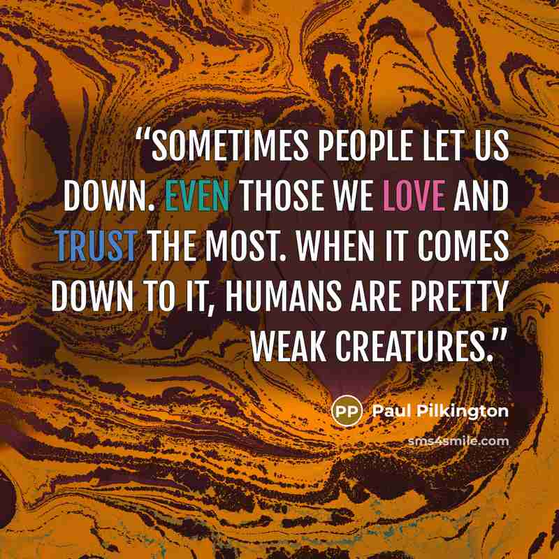 “Sometimes people let us down. Even those we love and trust the most. When it comes down to it, humans are pretty weak creatures.” quote by Paul Pilkington