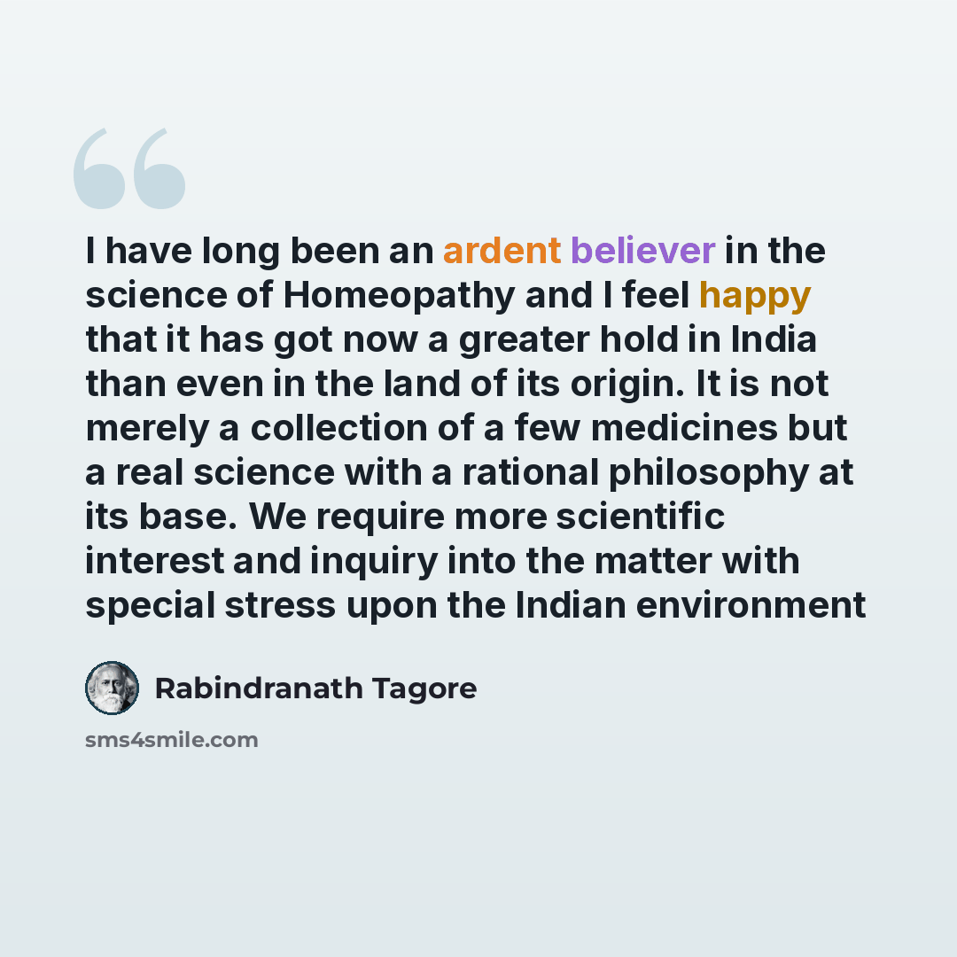 “I have long been an ardent believer in the science of Homeopathy and I feel happy that it has got now a greater hold in India than even in the land of its origin. It is not merely a collection of a few medicines but a real science with a rational philosophy at its base. We require more scientific…” quote by Rabindranath Tagore