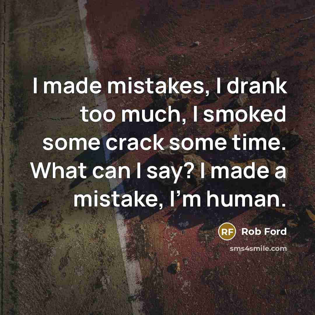 “I made mistakes, I drank too much, I smoked some crack some time. What can I say? I made a mistake, I’m human.” quote by Rob Ford