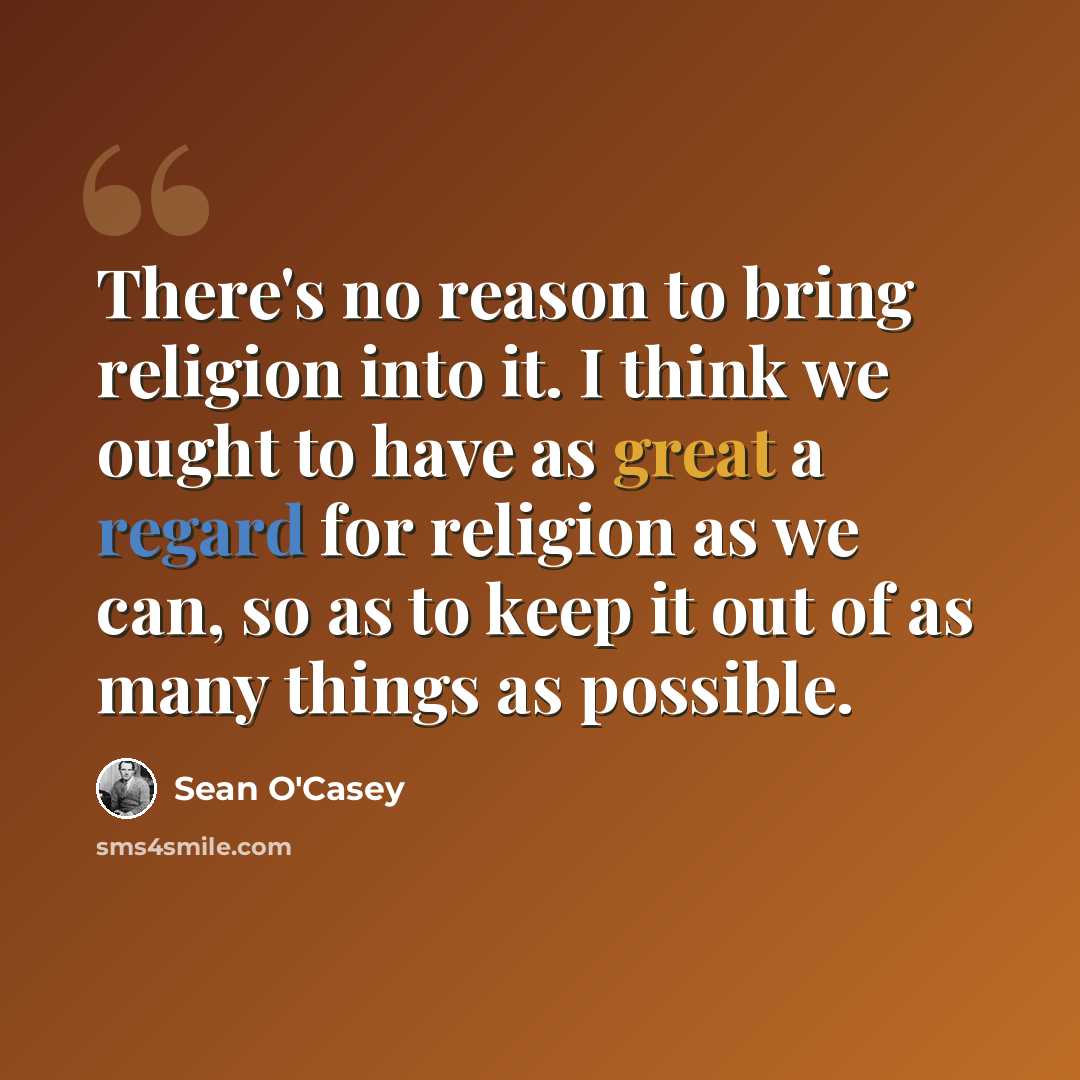 “There's no reason to bring religion into it. I think we ought to have as great a regard for religion as we can, so as to keep it out of as many things as possible.” quote by Sean O'Casey