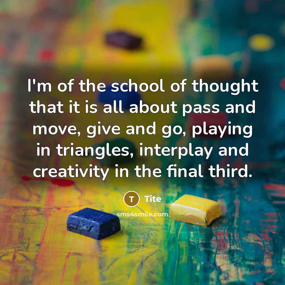 “I'm of the school of thought that it is all about pass and move, give and go, playing in triangles, interplay and creativity in the final third.” quote by Tite