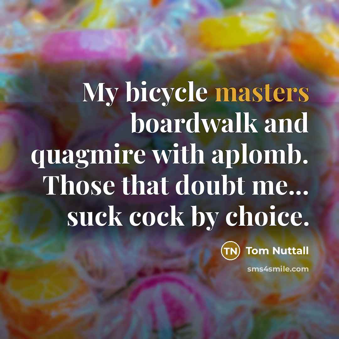 “My bicycle masters boardwalk and quagmire with aplomb. Those that doubt me... suck cock by choice.” quote by Tom Nuttall