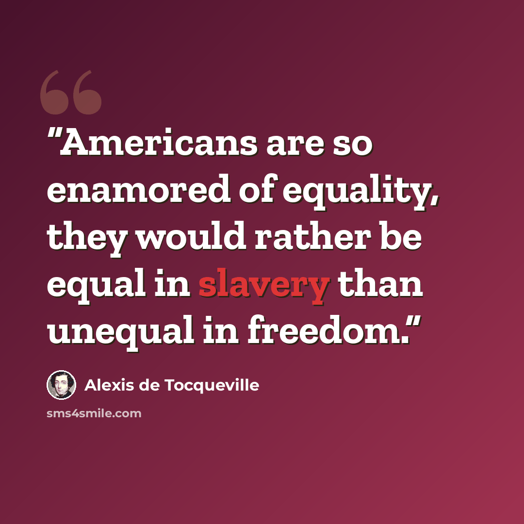 “Americans are so enamored of equality, they would rather be equal in slavery than unequal in freedom.” quote by Alexis de Tocqueville