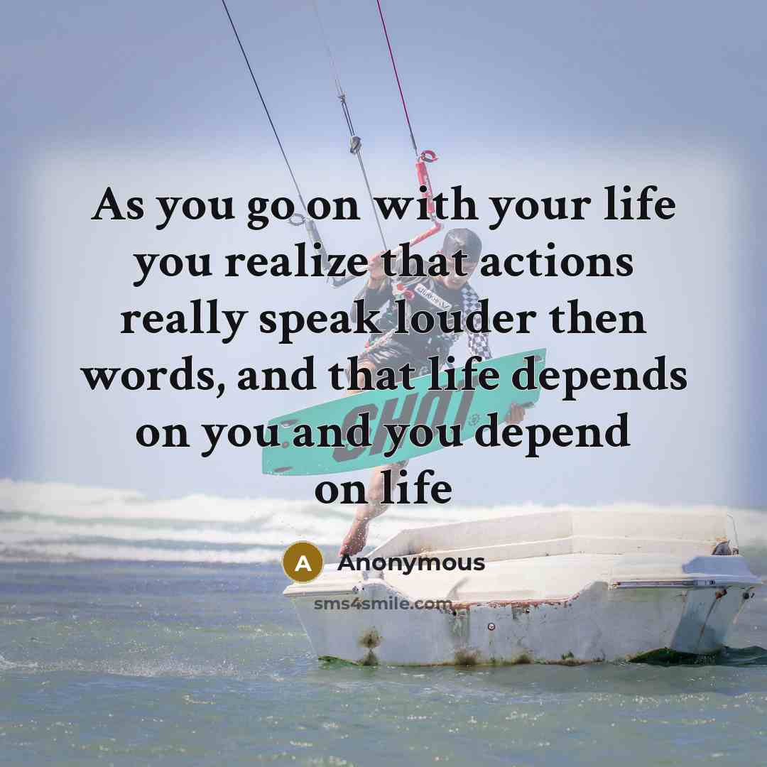 “As you go on with your life you realize that actions really speak louder then words, and that life depends on you and you depend on life” quote by Anonymous