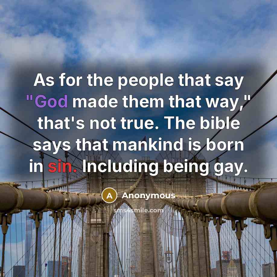 “As for the people that say "God made them that way," that's not true. The bible says that mankind is born in sin. Including being gay.” quote by Anonymous