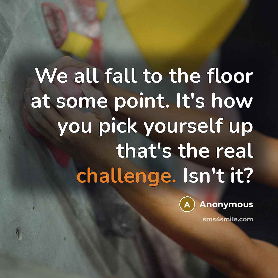 “We all fall to the floor at some point. It's how you pick yourself up that's the real challenge. Isn't it?” quote by Anonymous