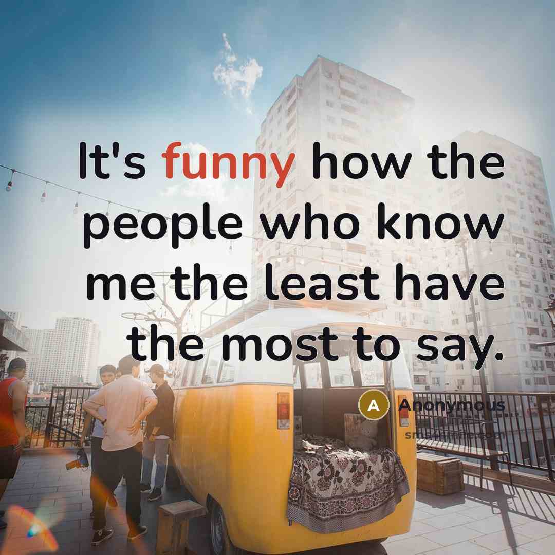 “It's funny how the people who know me the least have the most to say.” quote by Anonymous