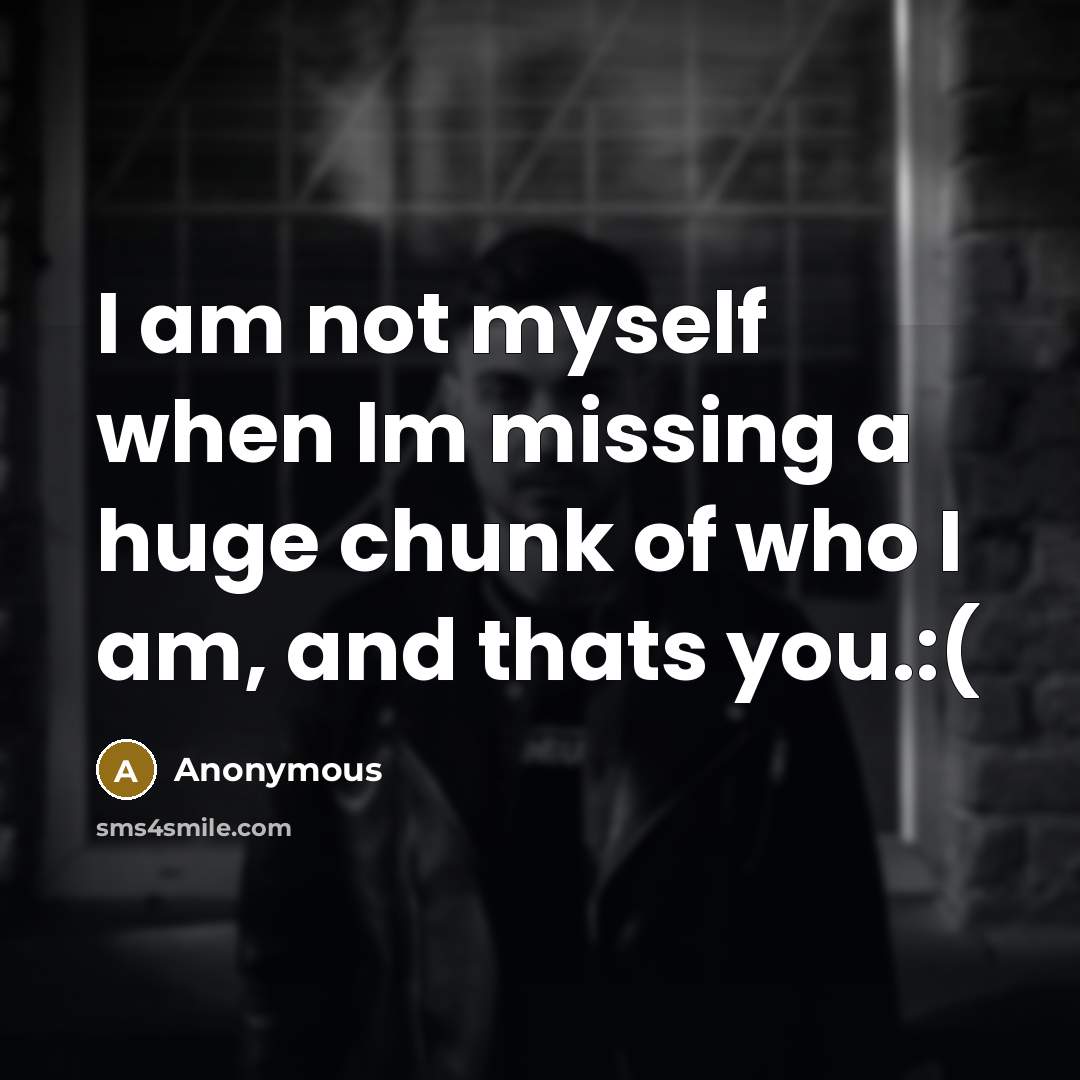 “I am not myself when Im missing a huge chunk of who I am, and thats you.:(” quote by Anonymous