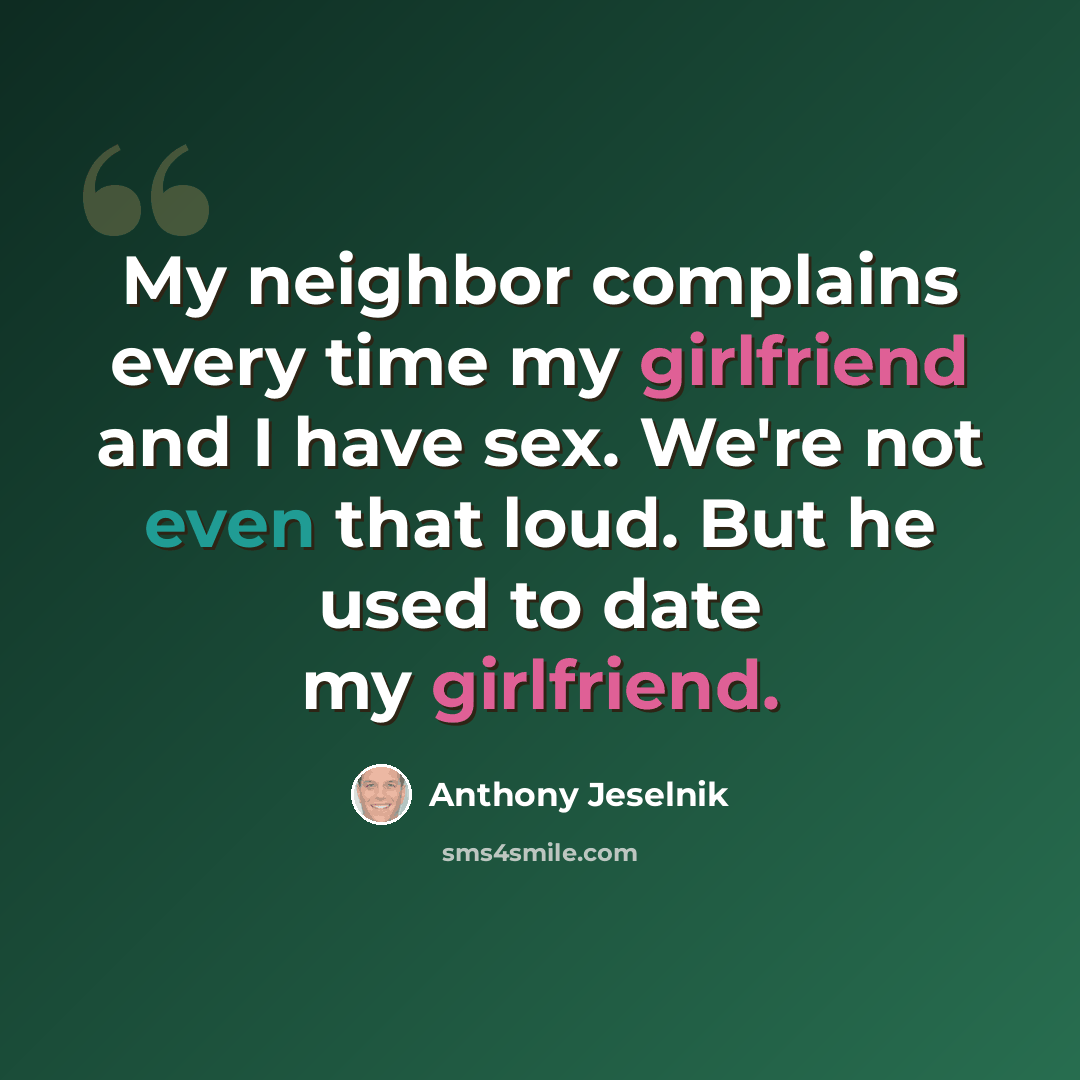 “My neighbor complains every time my girlfriend and I have sex. We're not even that loud. But he used to date my girlfriend.” quote by Anthony Jeselnik