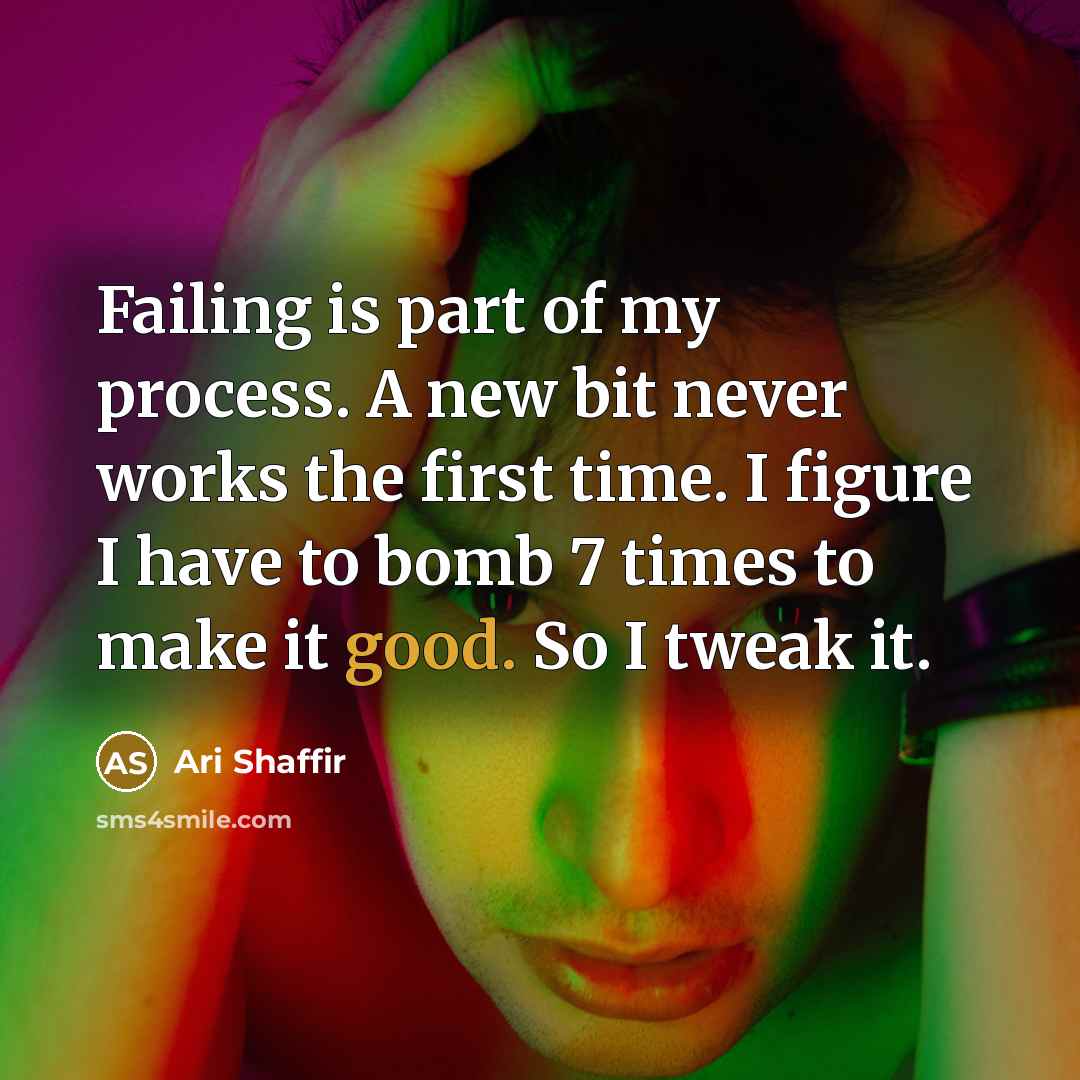 “Failing is part of my process. A new bit never works the first time. I figure I have to bomb 7 times to make it good. So I tweak it.” quote by Ari Shaffir