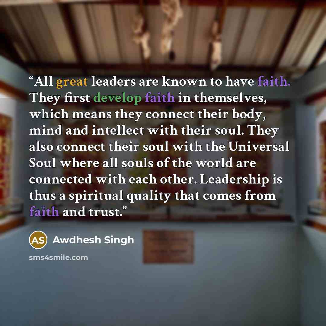 “All great leaders are known to have faith. They first develop faith in themselves, which means they connect their body, mind and intellect with their soul. They also connect their soul with the Universal Soul where all souls of the world are connected with each other. Leadership is thus a…” quote by Awdhesh Singh