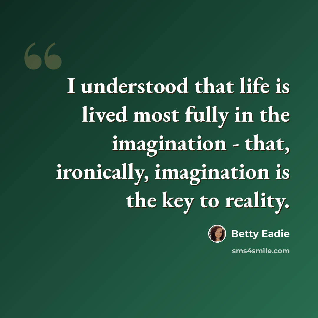“I understood that life is lived most fully in the imagination - that, ironically, imagination is the key to reality.” quote by Betty Eadie