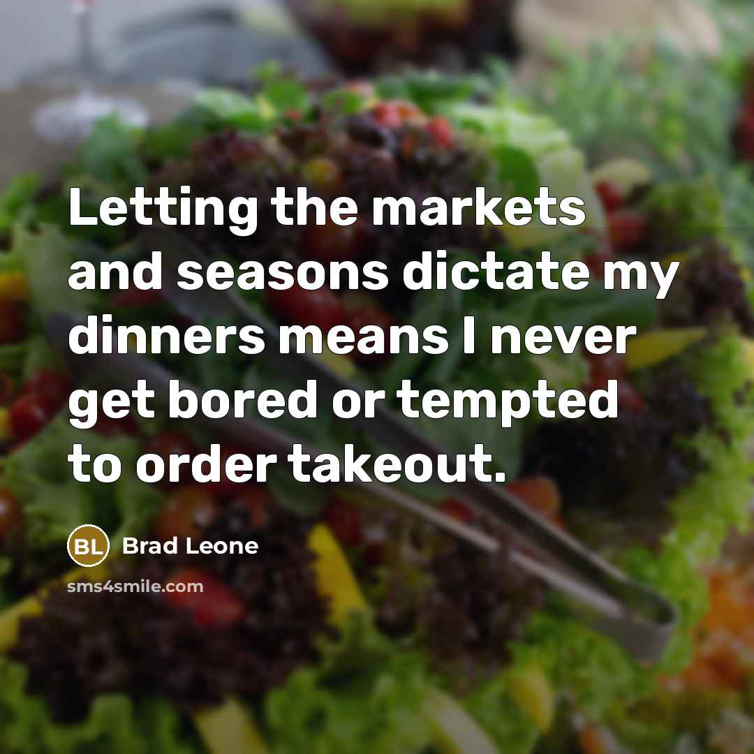 “Letting the markets and seasons dictate my dinners means I never get bored or tempted to order takeout.” quote by Brad Leone