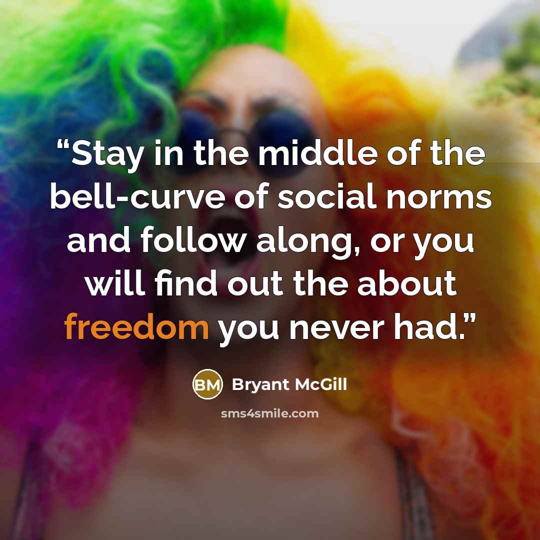 “Stay in the middle of the bell-curve of social norms and follow along, or you will find out the about freedom you never had.” quote by Bryant McGill