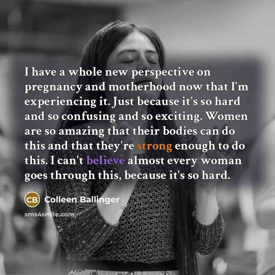 “I have a whole new perspective on pregnancy and motherhood now that I'm experiencing it. Just because it's so hard and so confusing and so exciting. Women are so amazing that their bodies can do this and that they're strong enough to do this. I can't believe almost every woman goes through this…” quote by Colleen Ballinger