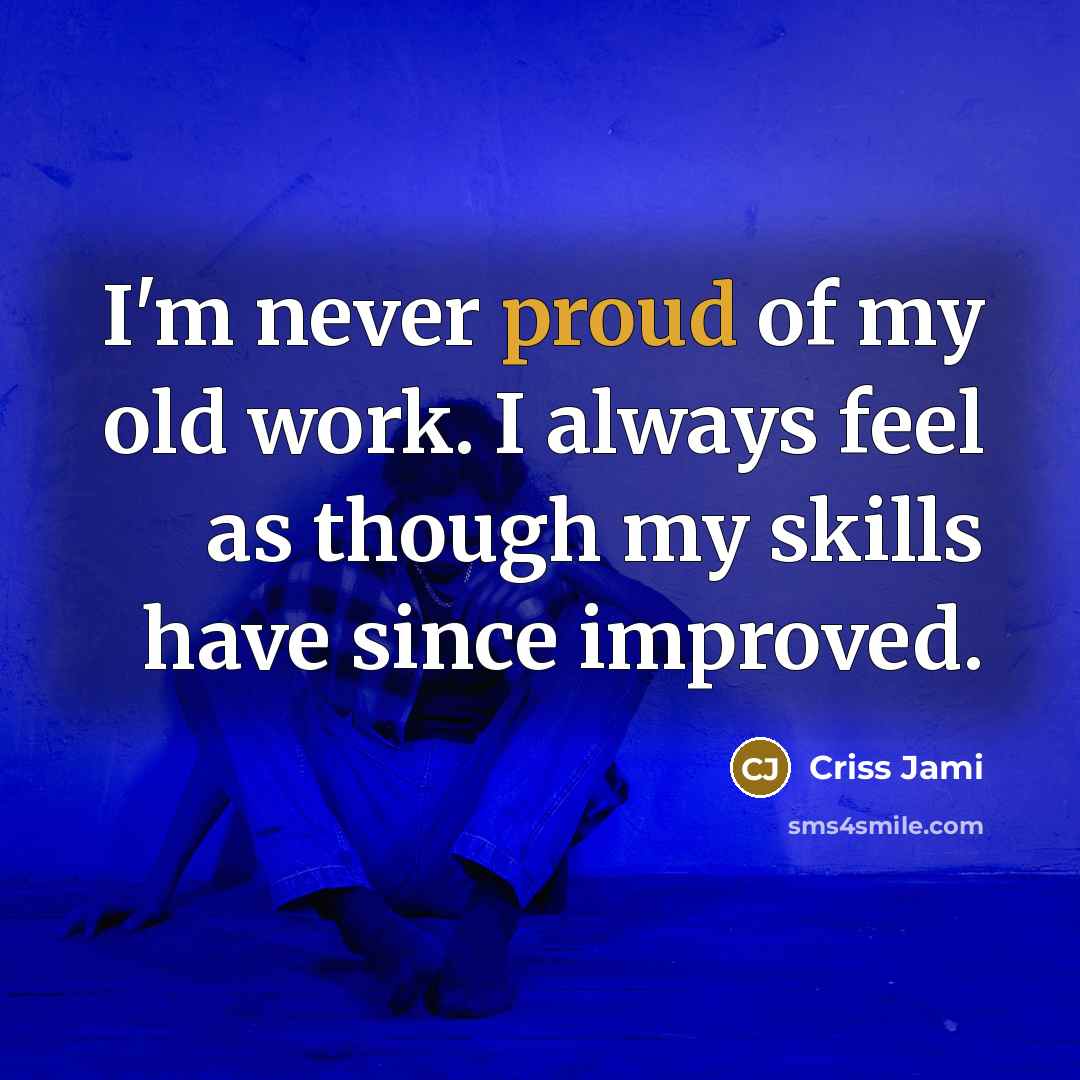 “I'm never proud of my old work. I always feel as though my skills have since improved.” quote by Criss Jami
