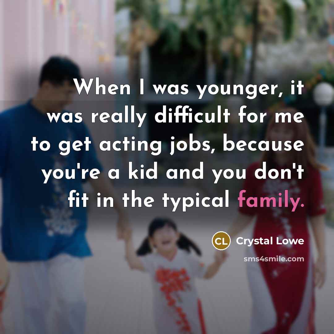 “When I was younger, it was really difficult for me to get acting jobs, because you're a kid and you don't fit in the typical family.” quote by Crystal Lowe