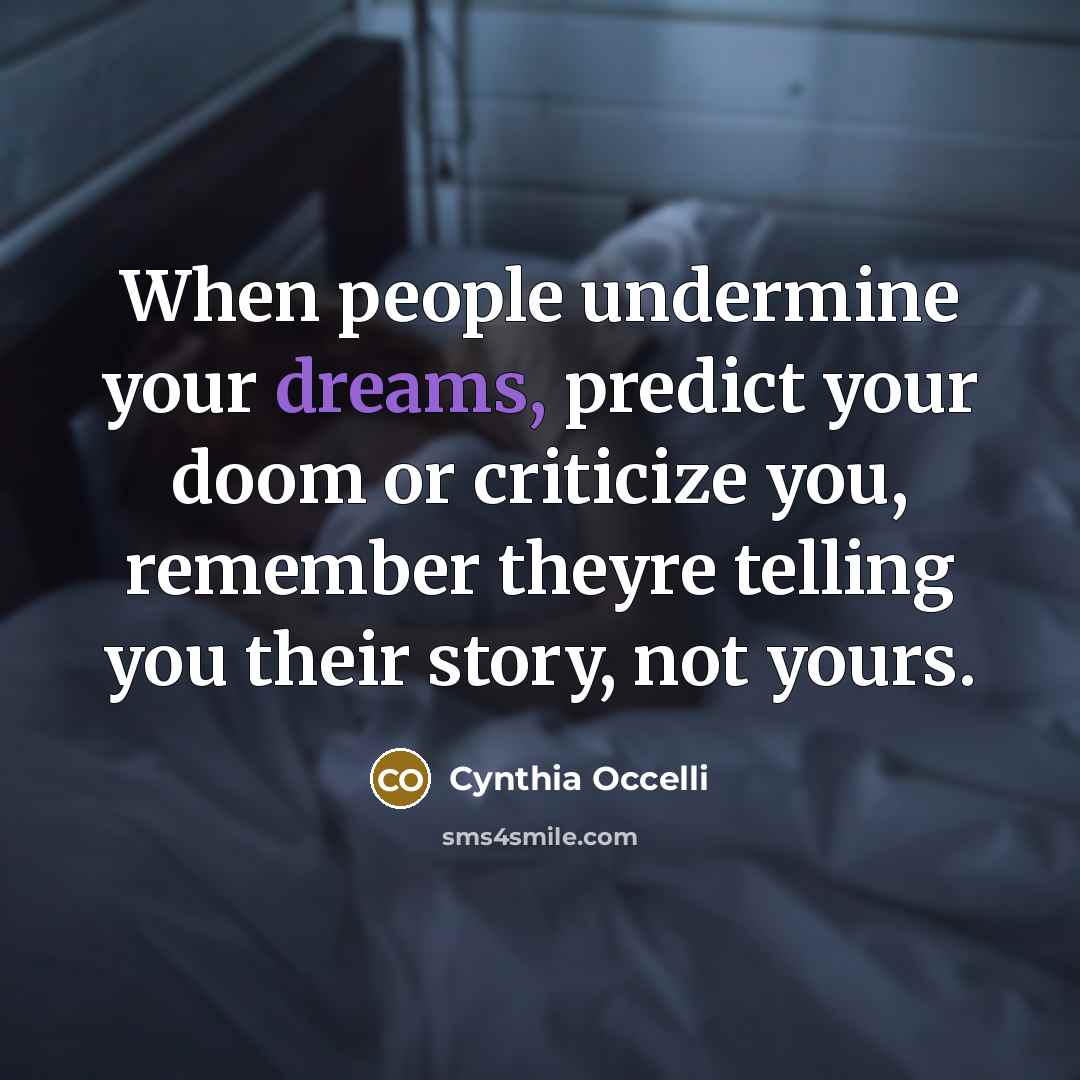 “When people undermine your dreams, predict your doom or criticize you, remember theyre telling you their story, not yours.” quote by Cynthia Occelli
