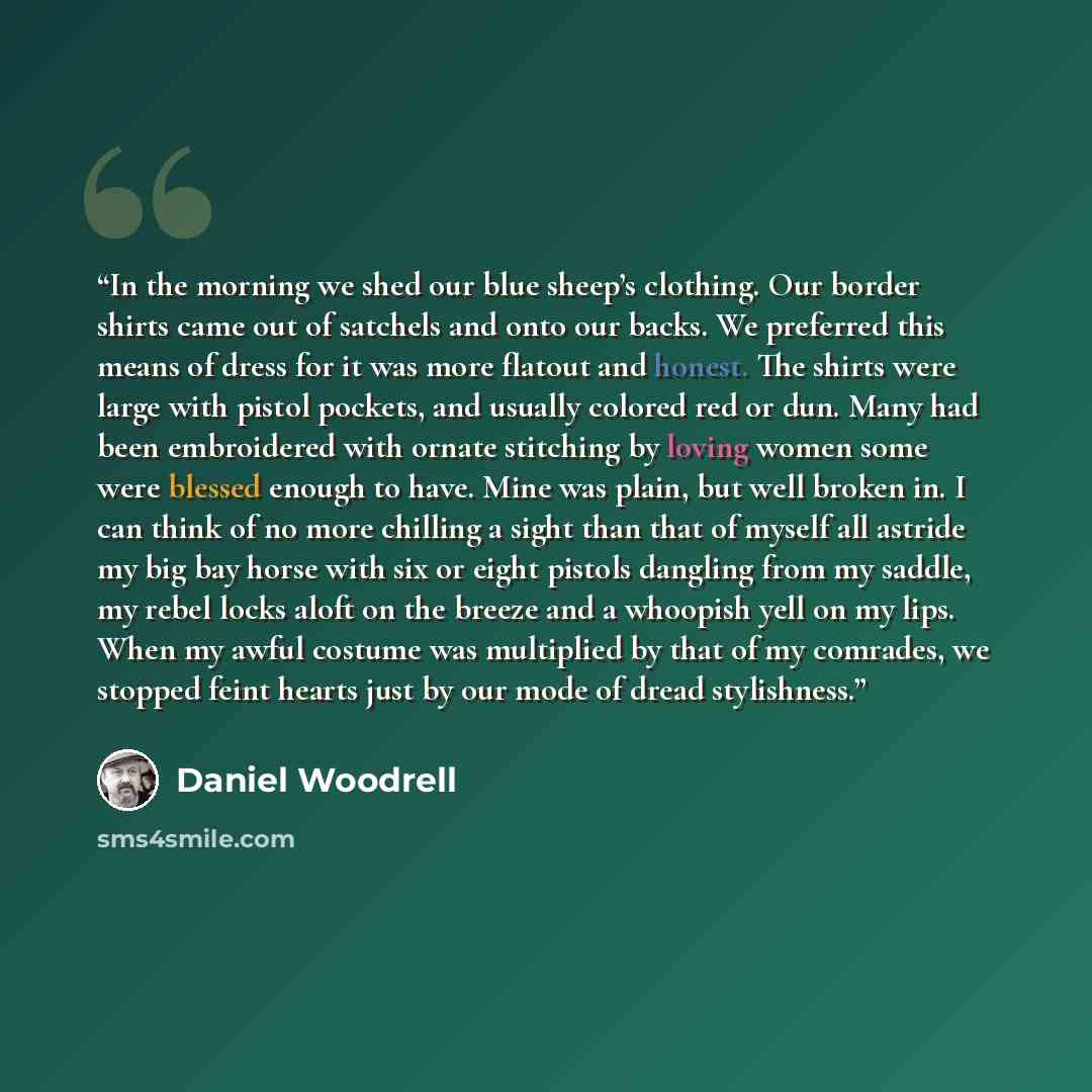“In the morning we shed our blue sheep’s clothing. Our border shirts came out of satchels and onto our backs. We preferred this means of dress for it was more flatout and honest. The shirts were large with pistol pockets, and usually colored red or dun. Many had been embroidered with ornate…” quote by Daniel Woodrell