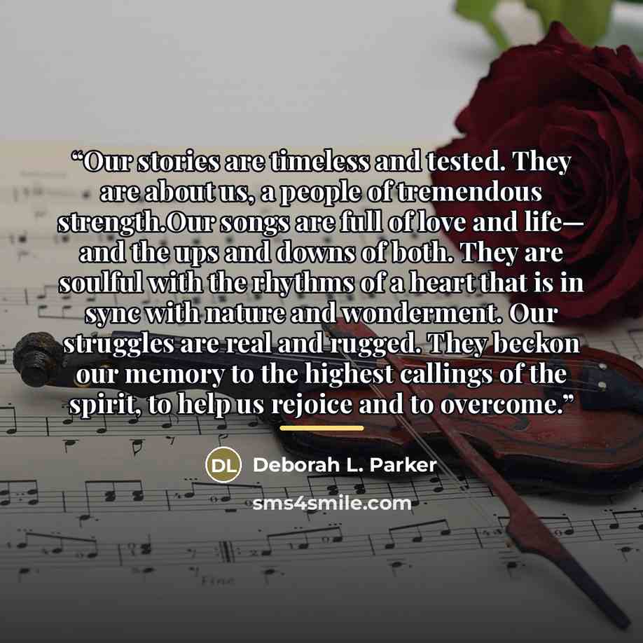 “Our stories are timeless and tested. They are about us, a people of tremendous strength.Our songs are full of love and life— and the ups and downs of both. They are soulful with the rhythms of a heart that is in sync with nature and wonderment. Our struggles are real and rugged. They beckon our…” quote by Deborah L. Parker