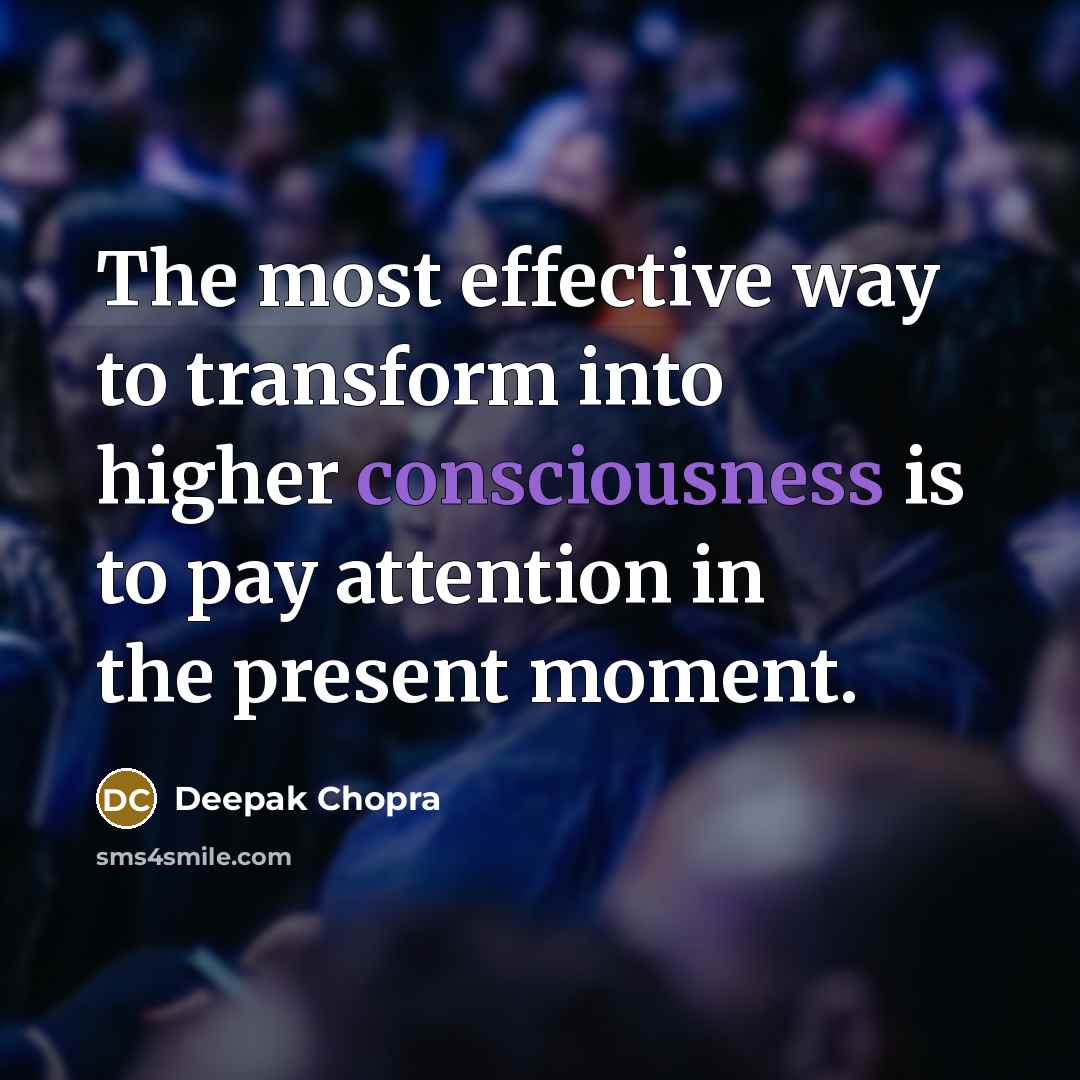 “The most effective way to transform into higher consciousness is to pay attention in the present moment.” quote by Deepak Chopra